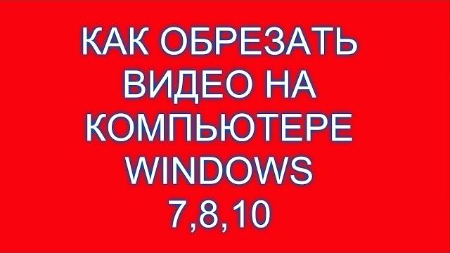 Как обрезать видео на компьютере windows 7,8,10 Как обрезать видео на компьютере windows 7,8,10