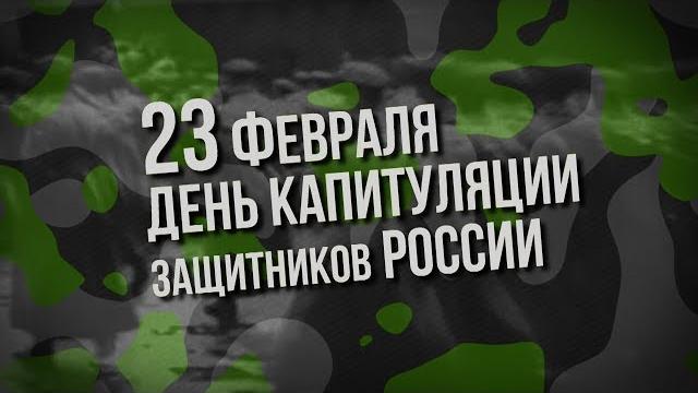 23 ФЕВРАЛЯ - ДЕНЬ КАПИТУЛЯЦИИ ЗАЩИТНИКОВ РОССИИ 23 ФЕВРАЛЯ - ДЕНЬ КАПИТУЛЯЦИИ ЗАЩИТНИКОВ РОССИИ
