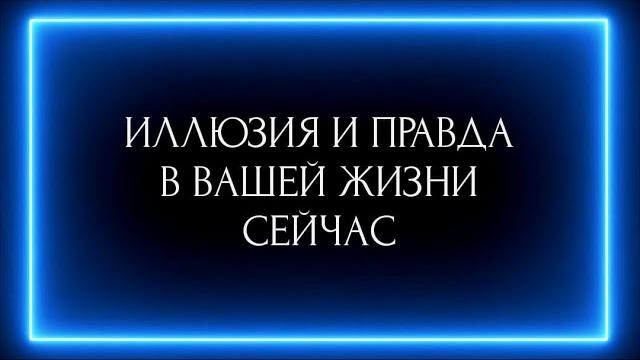 ИЛЛЮЗИЯ И ПРАВДА В ВАШЕЙ ЖИЗНИ СЕЙЧАС? ИЛЛЮЗИЯ И ПРАВДА В ВАШЕЙ ЖИЗНИ СЕЙЧАС?