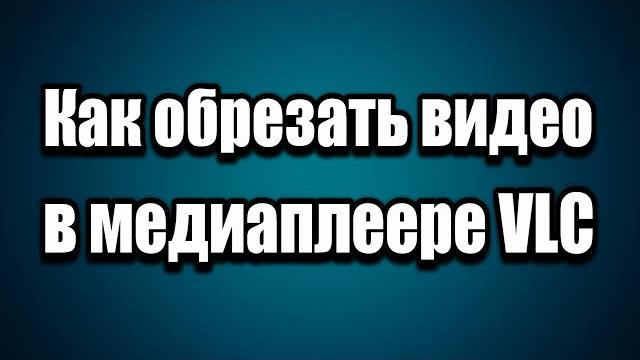 Как обрезать видео в медиаплеере VLC Как обрезать видео в медиаплеере VLC