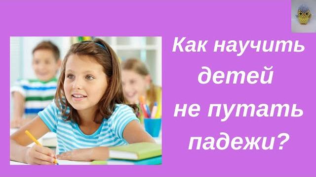 Как научить детей не путать падежи? Как научить детей не путать падежи?