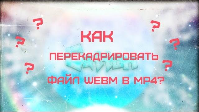 Как перекадрировать Webm в Mp4? Как перекадрировать Webm в Mp4?
