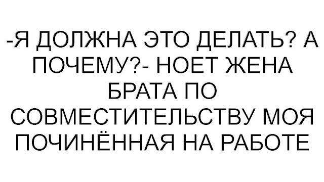 -Я должна это делать? А почему?- ноет жена брата по совместительству моя починённая на работе -Я должна это делать? А почему?- ноет жена брата по совместительству моя починённая на работе