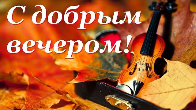 ДОБРОГО И УЮТНОГО ВЕЧЕРА! С ДОБРЫМ ВЕЧЕРОМ! ДОБРОГО И УЮТНОГО ВЕЧЕРА! С ДОБРЫМ ВЕЧЕРОМ!