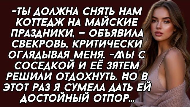 -Ты должна снять нам коттедж на майские праздники, —объявила свекровь Но в этот раз я сумела... -Ты должна снять нам коттедж на майские праздники, —объявила свекровь Но в этот раз я сумела...