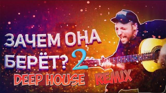 ЗАЧЕМ ОНА БЕРЁТ 2 (DEEP HOUSE remix) ЗАЧЕМ ОНА БЕРЁТ 2 (DEEP HOUSE remix)