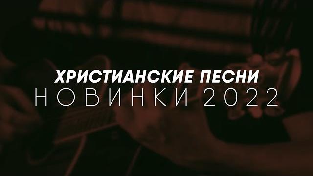 ХРИСТИАНСКИЕ ПЕСНИ - НОВИНКИ 2022 ХРИСТИАНСКИЕ ПЕСНИ - НОВИНКИ 2022