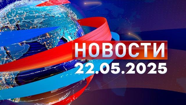 Новости. Дневной выпуск 22.05.2025 Новости. Дневной выпуск 22.05.2025