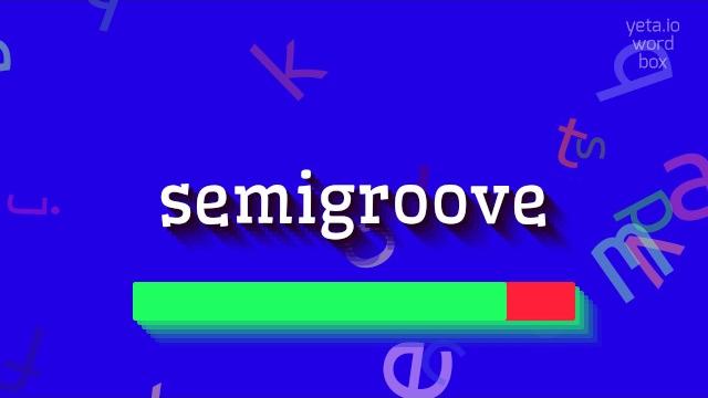 HOW TO SAY SEMIGROOVE? HOW TO SAY SEMIGROOVE?