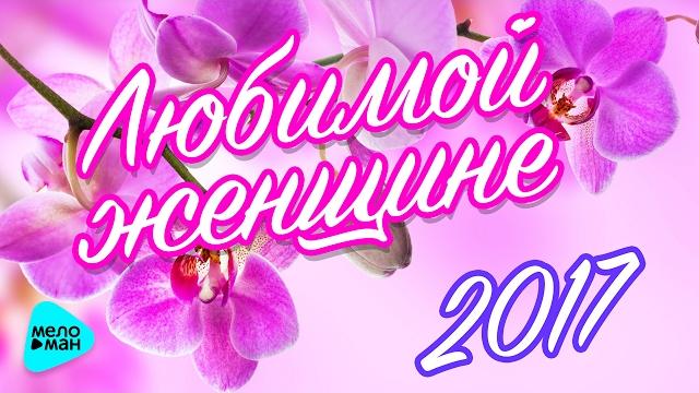 ЛЮБИМОЙ ЖЕНЩИНЕ 2017. Красивые песни о любви. #ВамЛюбимые! ЛЮБИМОЙ ЖЕНЩИНЕ 2017. Красивые песни о любви. #ВамЛюбимые!