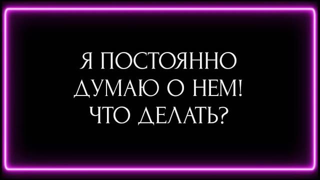 Я ПОСТОЯННО ДУМАЮ О НЁМ! ЧТО ДЕЛАТЬ? Я ПОСТОЯННО ДУМАЮ О НЁМ! ЧТО ДЕЛАТЬ?
