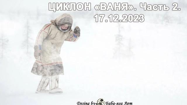 Циклон ваня от 17 12 2023 Циклон ваня от 17 12 2023
