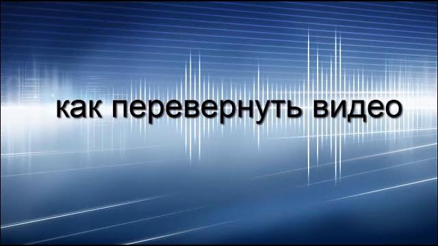 Как перевернуть видео на компьютере Как перевернуть видео на компьютере