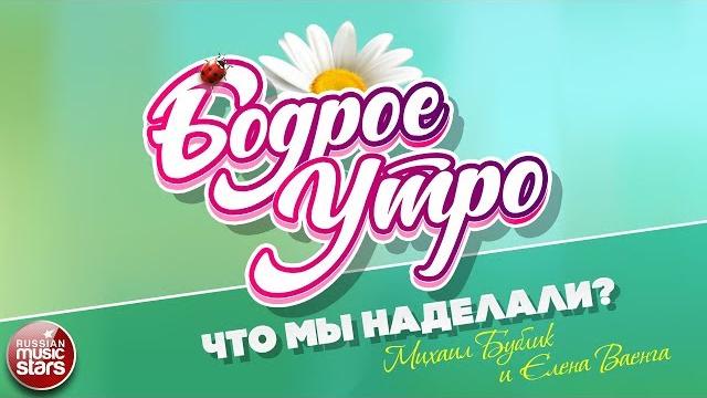 БОДРОЕ УТРО ПЕСНИ ДЛЯ ХОРОШЕГО НАСТРОЕНИЯ ЧТО МЫ НАДЕЛАЛИ? МИХАИЛ БУБЛИК И ЕЛЕНА ВАЕНГА БОДРОЕ УТРО ПЕСНИ ДЛЯ ХОРОШЕГО НАСТРОЕНИЯ ЧТО МЫ НАДЕЛАЛИ? МИХАИЛ БУБЛИК И ЕЛЕНА ВАЕНГА