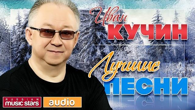 ИВАН КУЧИН ЛУЧШИЕ ПЕСНИ ИВАН КУЧИН ЛУЧШИЕ ПЕСНИ